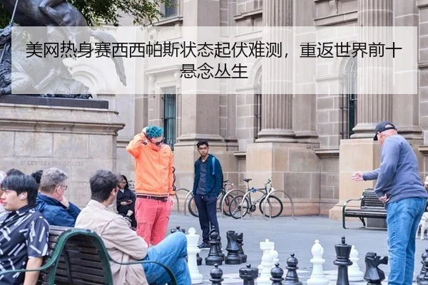 美网热身赛西西帕斯状态起伏难测，重返世界前十悬念丛生