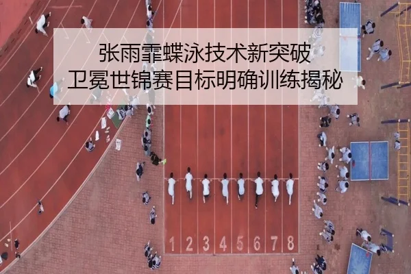 张雨霏蝶泳技术新突破 卫冕世锦赛目标明确训练揭秘