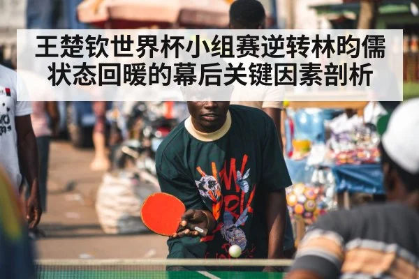 王楚钦世界杯小组赛逆转林昀儒状态回暖的幕后关键因素剖析