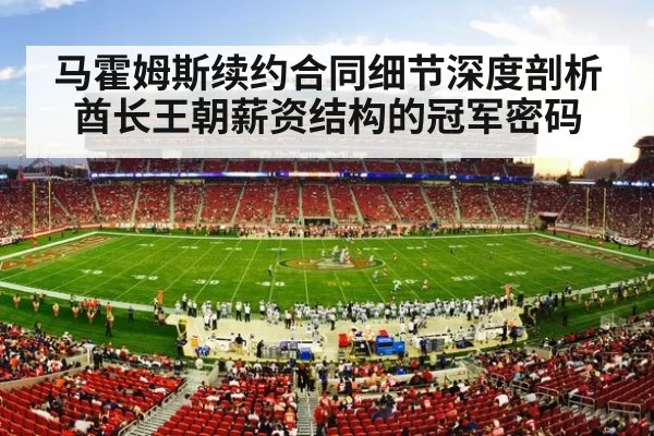 马霍姆斯续约合同细节深度剖析酋长王朝薪资结构的冠军密码