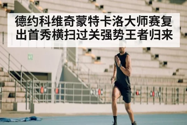 德约科维奇蒙特卡洛大师赛复出首秀横扫过关强势王者归来